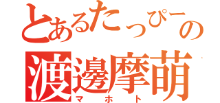 とあるたっぴーの渡邊摩萌峡（マホト）