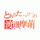 とあるたっぴーの渡邊摩萌峡（マホト）