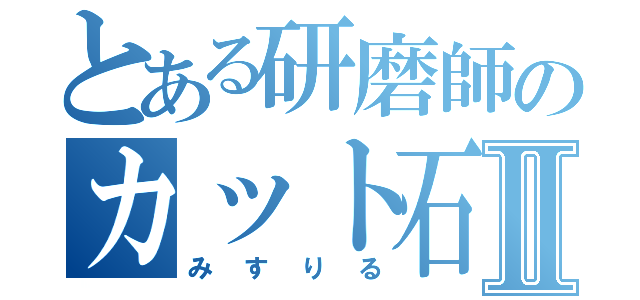 とある研磨師のカット石Ⅱ（みすりる）