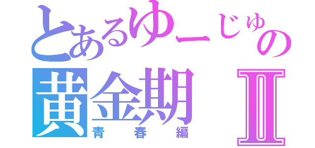 とあるゆーじゅの黄金期Ⅱ（青春編）