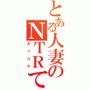 とある人妻のＮＴＲてＨＲ（カッコウ）