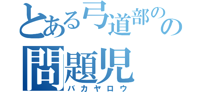 とある弓道部のの問題児（バカヤロウ）