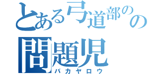 とある弓道部のの問題児（バカヤロウ）