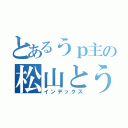 とあるうｐ主の松山とうんかん（インデックス）