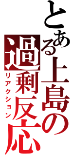 とある上島の過剰反応（リアクション）