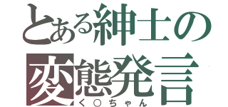 とある紳士の変態発言（く○ちゃん）