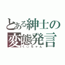 とある紳士の変態発言（く○ちゃん）