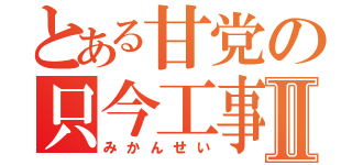 とある甘党の只今工事中Ⅱ（みかんせい）