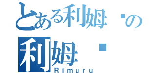 とある利姆鲁の利姆鲁（Ｒｉｍｕｒｕ ）