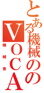 とある機械ののＶＯＣＡＬＯＩＤ（機械音）