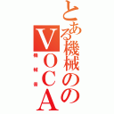 とある機械ののＶＯＣＡＬＯＩＤ（機械音）