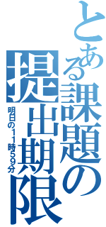 とある課題の提出期限（明日の１１時５９分）