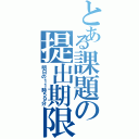 とある課題の提出期限（明日の１１時５９分）