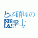 とある硝煙の銃撃士（モフー　　　（煙）