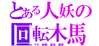 とある人妖の回転木馬（マキ、鉄男、変性、整容）