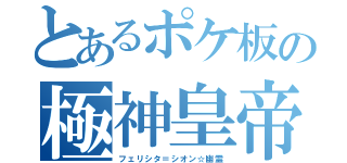 とあるポケ板の極神皇帝（フェリシタ＝シオン☆幽霊）