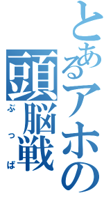 とあるアホの頭脳戦（ぶっぱ）