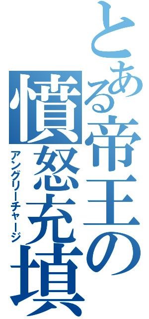 とある帝王の憤怒充填（アングリーチャージ）