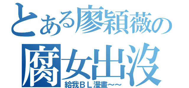 とある廖穎薇の腐女出沒　請注意（給我ＢＬ漫畫～～）