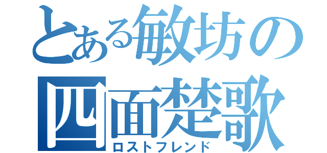 とある敏坊の四面楚歌（ロストフレンド）