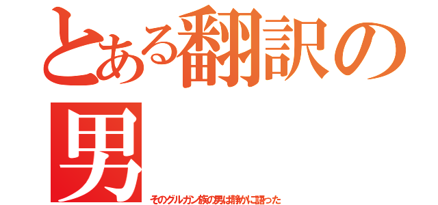 とある翻訳の男（そのグルガン族の男は静かに語った）