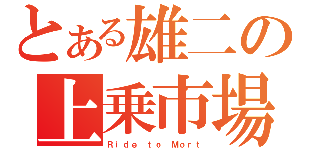 とある雄二の上乗市場（Ｒｉｄｅ ｔｏ Ｍｏｒｔ）