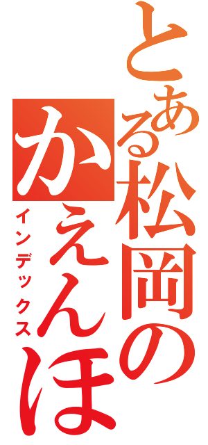 とある松岡のかえんほうしゃ（インデックス）