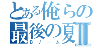 とある俺らの最後の夏Ⅱ（Ｂチーム）