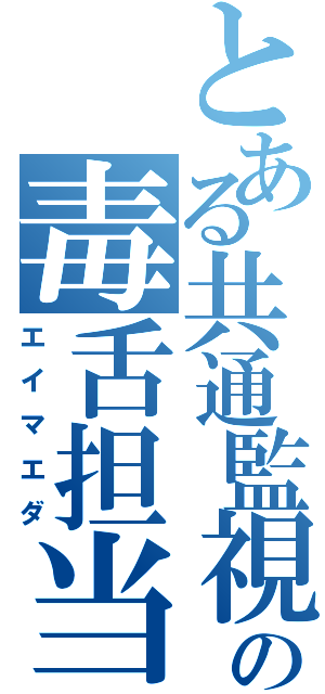 とある共通監視の毒舌担当（エイマエダ）