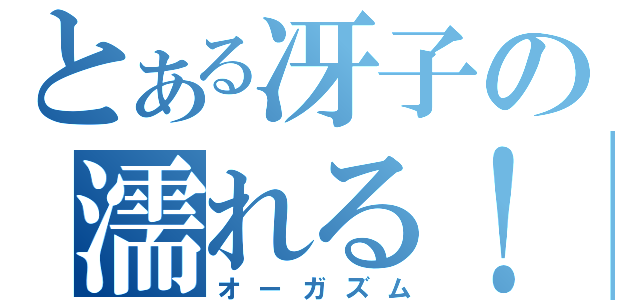 とある冴子の濡れる！！（オーガズム）