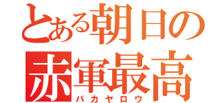 とある朝日の赤軍最高（バカヤロウ）