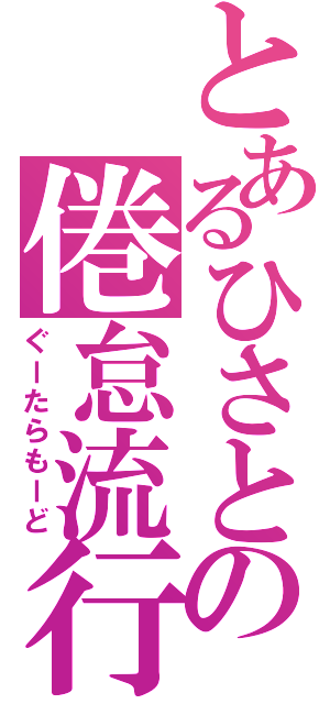 とあるひさとの倦怠流行（ぐーたらもーど）