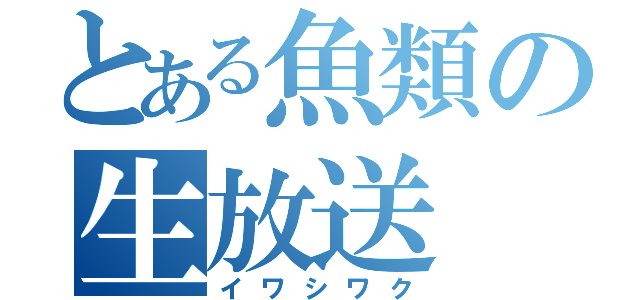 とある魚類の生放送（イワシワク）