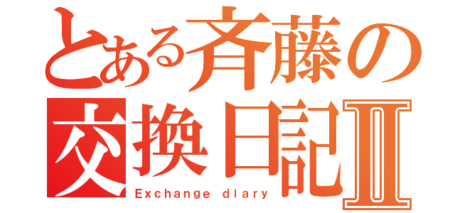 とある斉藤の交換日記Ⅱ（Ｅｘｃｈａｎｇｅ　ｄｉａｒｙ）