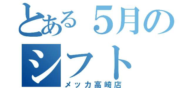 とある５月のシフト（メッカ高崎店）