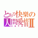 とある快樂の人間愛情Ⅱ（永遠不滅）