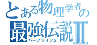 とある物理学者の最強伝説Ⅱ（ハーフライフ２）