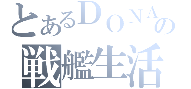 とあるＤＯＮＡの戦艦生活（）