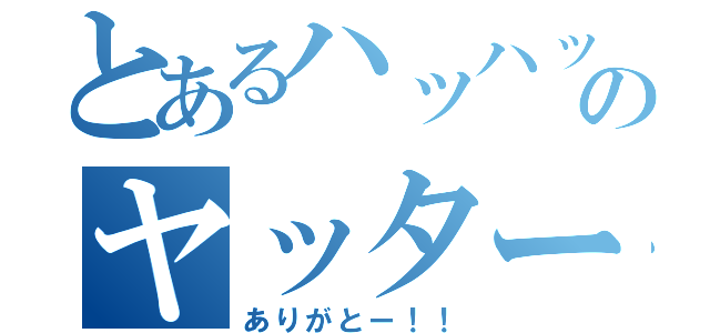 とあるハッハッハのヤッター（ありがとー！！）