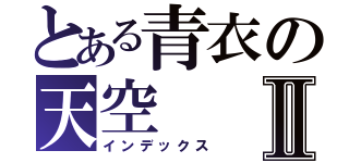 とある青衣の天空Ⅱ（インデックス）