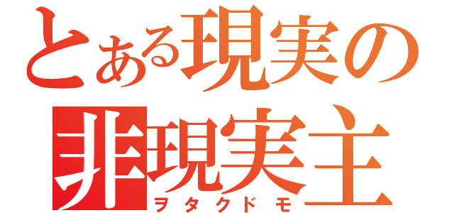 とある現実の非現実主義者（ヲタクドモ）