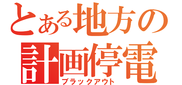 とある地方の計画停電（ブラックアウト）