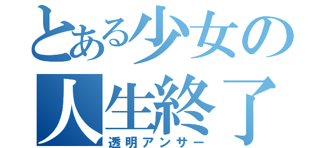 とある少女の人生終了（透明アンサー）