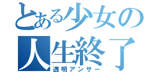 とある少女の人生終了（透明アンサー）