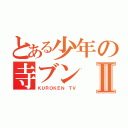 とある少年の寺ブンⅡ（ＫＵＲＯＫＥＮ ＴＶ）