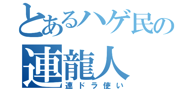 とあるハゲ民の連龍人（連ドラ使い）