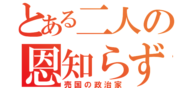 とある二人の恩知らず（売国の政治家）