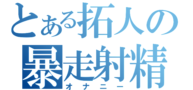 とある拓人の暴走射精（オナニー）