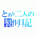 とある二人の製作日記（オ ボ ロ）