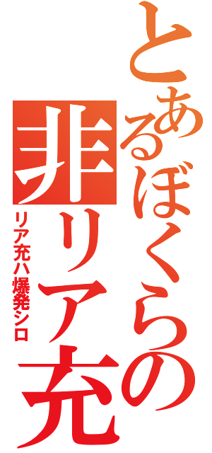 とあるぼくらの非リア充目録（リア充ハ爆発シロ）